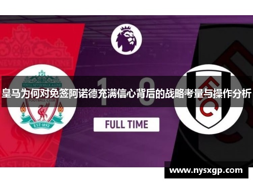 皇马为何对免签阿诺德充满信心背后的战略考量与操作分析