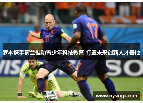 罗本携手荷兰推动青少年科技教育 打造未来创新人才基地 罗本携手荷兰推动青少年科技教育 打造未来创新人才基地