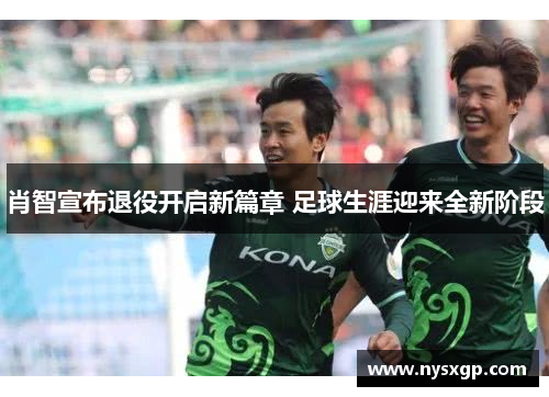 肖智宣布退役开启新篇章 足球生涯迎来全新阶段 肖智宣布退役开启新篇章 足球生涯迎来全新阶段