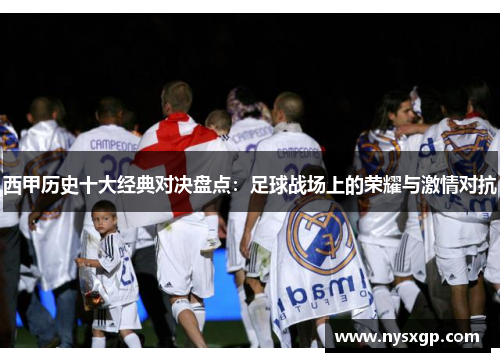 西甲历史十大经典对决盘点:足球战场上的荣耀与激情对抗 西甲历史十大经典对决盘点:足球战场上的荣耀与激情对抗