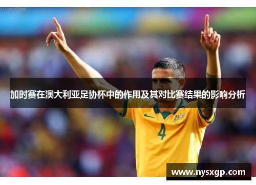 加时赛在澳大利亚足协杯中的作用及其对比赛结果的影响分析