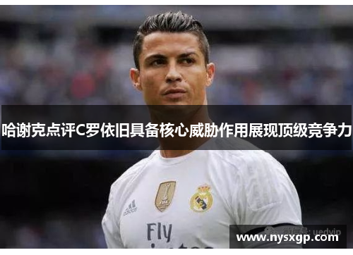 哈谢克点评C罗依旧具备核心威胁作用展现顶级竞争力 哈谢克点评C罗依旧具备核心威胁作用展现顶级竞争力