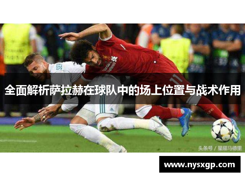 全面解析萨拉赫在球队中的场上位置与战术作用