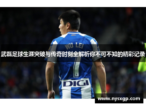 武磊足球生涯突破与传奇时刻全解析你不可不知的精彩记录