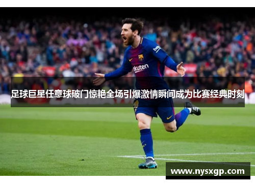 足球巨星任意球破门惊艳全场引爆激情瞬间成为比赛经典时刻